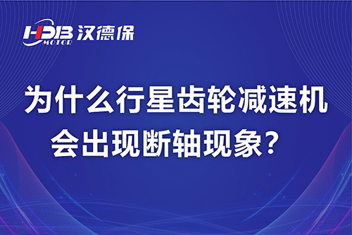 漢德保電機(jī)解答，為什么行星齒輪減速機(jī)會出現(xiàn)斷軸現(xiàn)象？